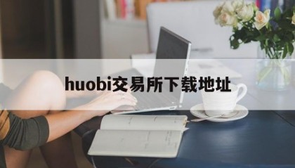 huobi交易所下载地址(huobi交易所下载地址官网)