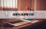 鸿博与鸿泽哪个好(宏博和鸿博的区别是什么)