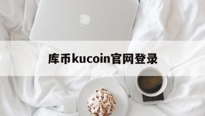 库币kucoin官网登录(库币网kucoin交易平台)